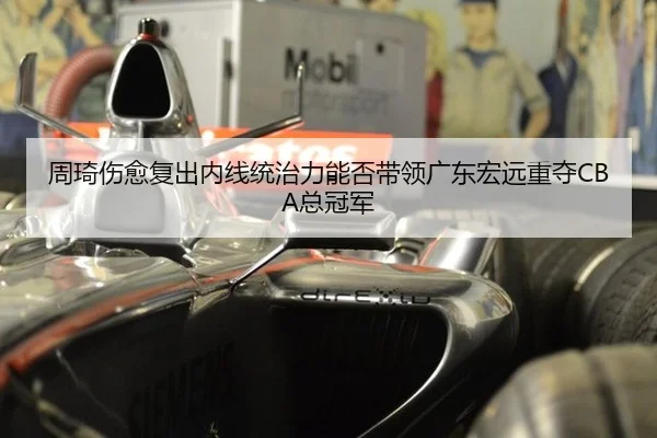 周琦伤愈复出内线统治力能否带领广东宏远重夺CBA总冠军