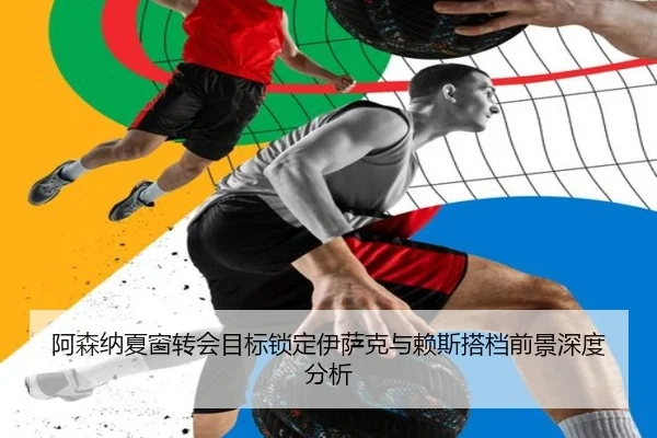 阿森纳夏窗转会目标锁定伊萨克与赖斯搭档前景深度分析
